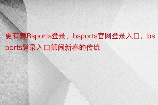 更有舞Bsports登录，bsports官网登录入口，bsports登录入口狮闹新春的传统