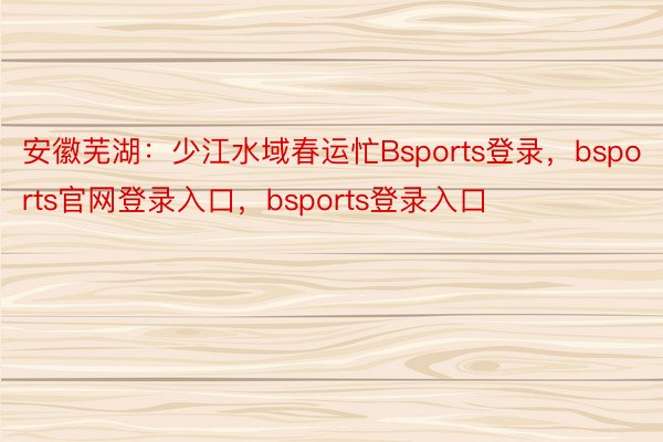 安徽芜湖：少江水域春运忙Bsports登录，bsports官网登录入口，bsports登录入口
