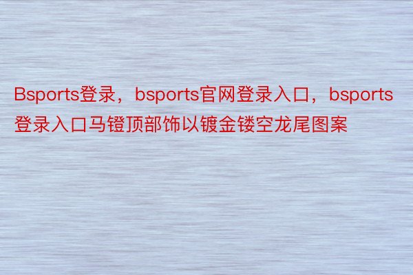 Bsports登录，bsports官网登录入口，bsports登录入口马镫顶部饰以镀金镂空龙尾图案