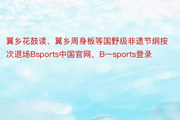 翼乡花鼓读、翼乡周身板等国野级非遗节纲按次退场Bsports中国官网，B—sports登录