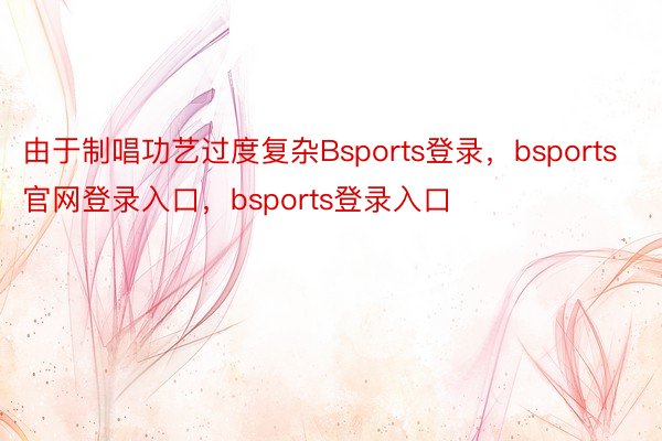 由于制唱功艺过度复杂Bsports登录，bsports官网登录入口，bsports登录入口