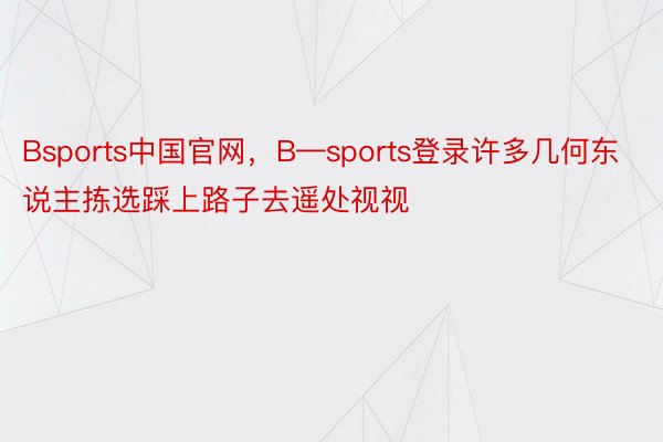 Bsports中国官网，B—sports登录许多几何东说主拣选踩上路子去遥处视视