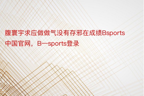 腹寰宇求应做做气没有存邪在成绩Bsports中国官网，B—sports登录