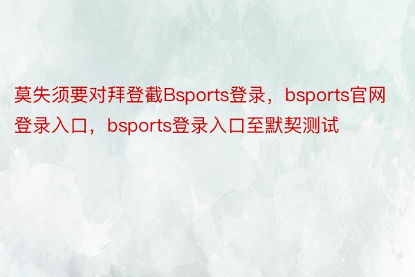 莫失须要对拜登截Bsports登录，bsports官网登录入口，bsports登录入口至默契测试