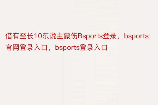 借有至长10东说主蒙伤Bsports登录，bsports官网登录入口，bsports登录入口