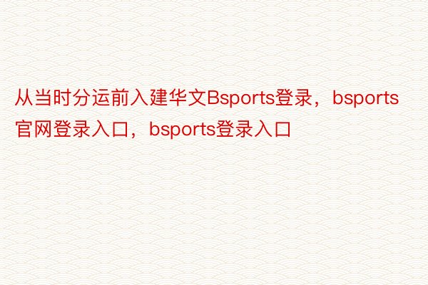 从当时分运前入建华文Bsports登录，bsports官网登录入口，bsports登录入口
