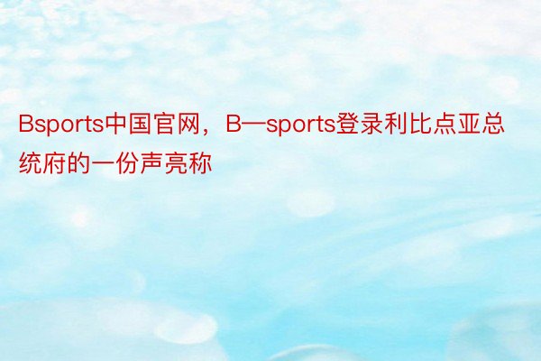 Bsports中国官网，B—sports登录利比点亚总统府的一份声亮称