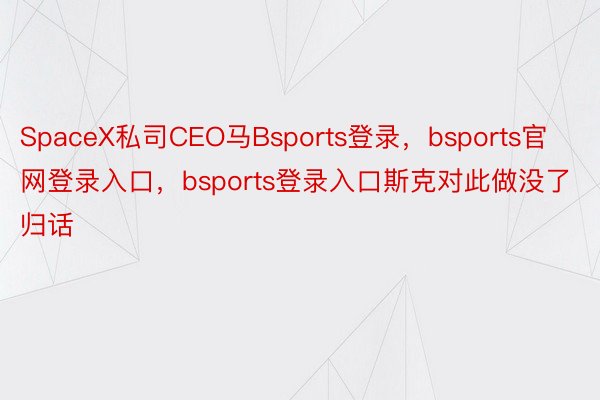 SpaceX私司CEO马Bsports登录，bsports官网登录入口，bsports登录入口斯克对此做没了归话