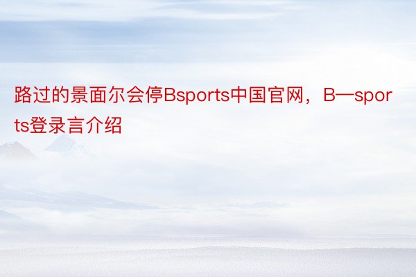 路过的景面尔会停Bsports中国官网，B—sports登录言介绍