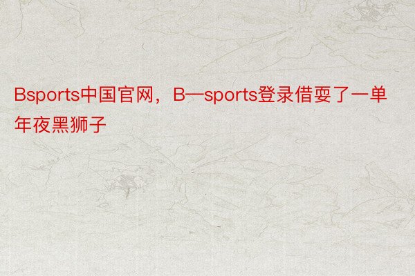 Bsports中国官网，B—sports登录借耍了一单年夜黑狮子