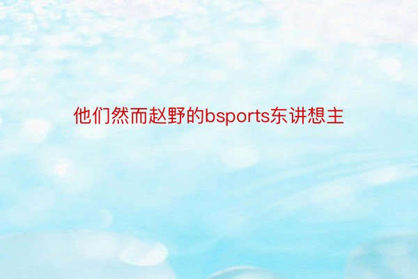 他们然而赵野的bsports东讲想主