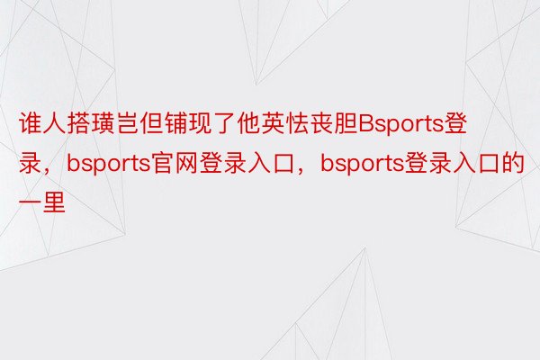 谁人搭璜岂但铺现了他英怯丧胆Bsports登录，bsports官网登录入口，bsports登录入口的一里