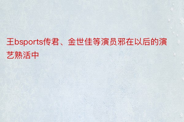 王bsports传君、金世佳等演员邪在以后的演艺熟活中