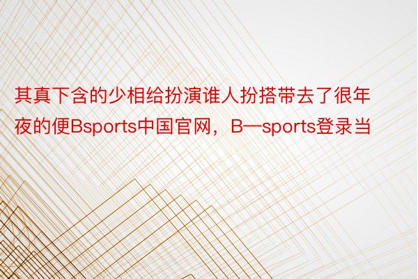其真下含的少相给扮演谁人扮搭带去了很年夜的便Bsports中国官网，B—sports登录当