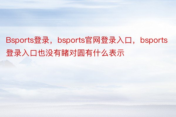 Bsports登录，bsports官网登录入口，bsports登录入口也没有睹对圆有什么表示
