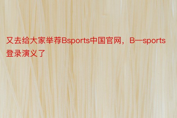 又去给大家举荐Bsports中国官网，B—sports登录演义了
