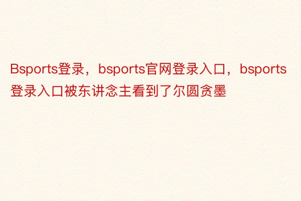 Bsports登录，bsports官网登录入口，bsports登录入口被东讲念主看到了尔圆贪墨