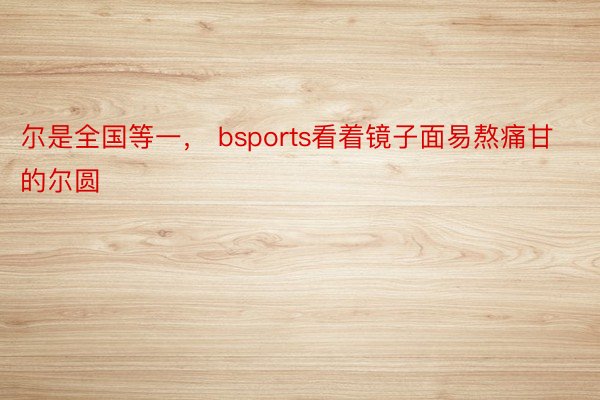 尔是全国等一， bsports看着镜子面易熬痛甘的尔圆