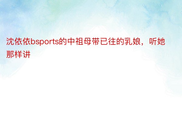 沈依依bsports的中祖母带已往的乳娘，听她那样讲