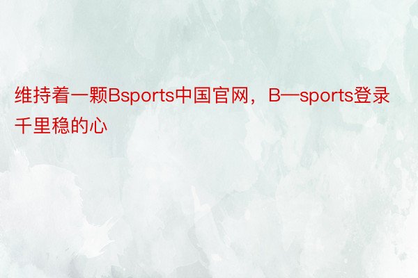 维持着一颗Bsports中国官网，B—sports登录千里稳的心