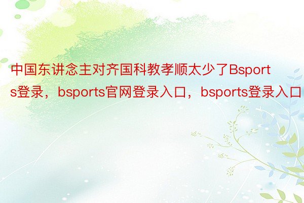 中国东讲念主对齐国科教孝顺太少了Bsports登录，bsports官网登录入口，bsports登录入口