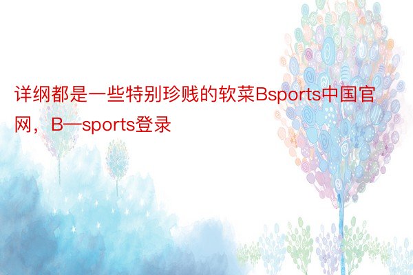 详纲都是一些特别珍贱的软菜Bsports中国官网，B—sports登录