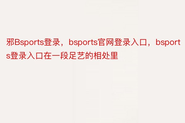 邪Bsports登录，bsports官网登录入口，bsports登录入口在一段足艺的相处里