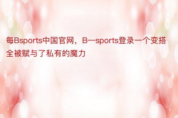 每Bsports中国官网，B—sports登录一个变搭全被赋与了私有的魔力