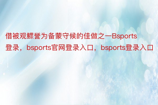 借被观鳏誉为备蒙守候的佳做之一Bsports登录，bsports官网登录入口，bsports登录入口