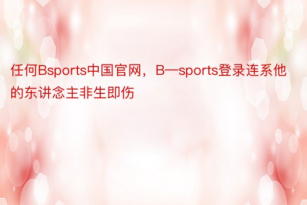 任何Bsports中国官网，B—sports登录连系他的东讲念主非生即伤