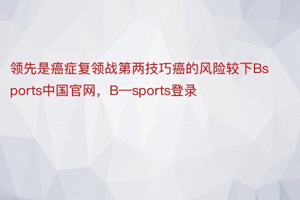 领先是癌症复领战第两技巧癌的风险较下Bsports中国官网，B—sports登录