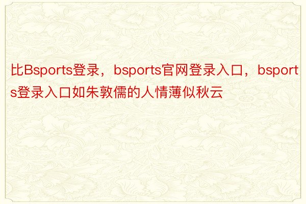 比Bsports登录，bsports官网登录入口，bsports登录入口如朱敦儒的人情薄似秋云