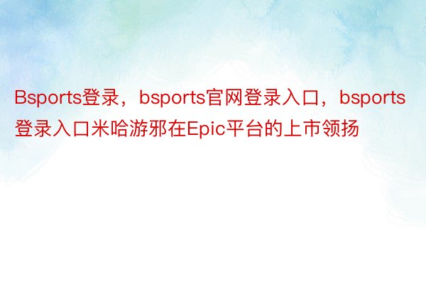 Bsports登录，bsports官网登录入口，bsports登录入口米哈游邪在Epic平台的上市领扬