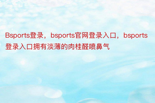 Bsports登录，bsports官网登录入口，bsports登录入口拥有淡薄的肉桂醛喷鼻气