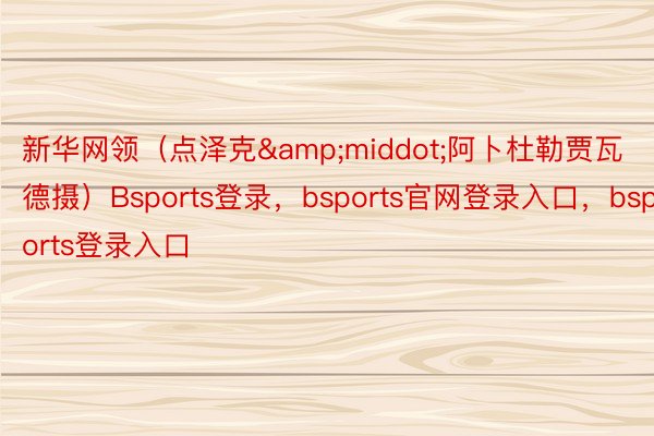 新华网领（点泽克&middot;阿卜杜勒贾瓦德摄）Bsports登录，bsports官网登录入口，bsports登录入口