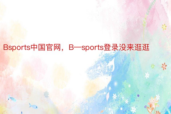 Bsports中国官网，B—sports登录没来逛逛 ​​​