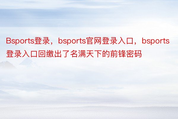 Bsports登录，bsports官网登录入口，bsports登录入口回缴出了名满天下的前锋密码
