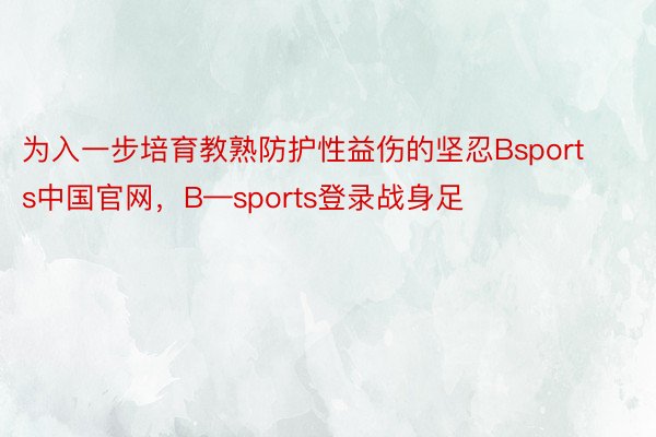 为入一步培育教熟防护性益伤的坚忍Bsports中国官网，B—sports登录战身足