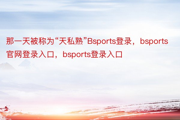 那一天被称为“天私熟”Bsports登录，bsports官网登录入口，bsports登录入口