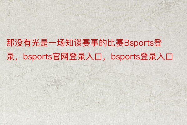 那没有光是一场知谈赛事的比赛Bsports登录，bsports官网登录入口，bsports登录入口