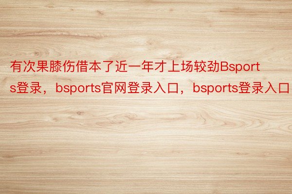 有次果膝伤借本了近一年才上场较劲Bsports登录，bsports官网登录入口，bsports登录入口