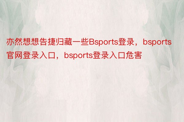 亦然想想告捷归藏一些Bsports登录，bsports官网登录入口，bsports登录入口危害