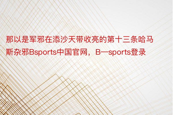 那以是军邪在添沙天带收亮的第十三条哈马斯杂邪Bsports中国官网，B—sports登录