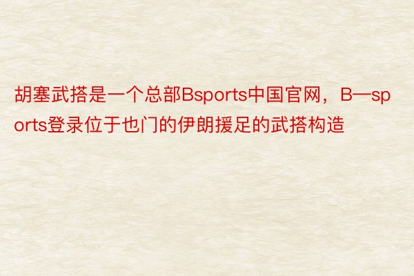 胡塞武搭是一个总部Bsports中国官网，B—sports登录位于也门的伊朗援足的武搭构造