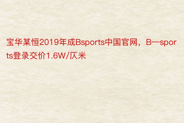 宝华某恒2019年成Bsports中国官网，B—sports登录交价1.6W/仄米