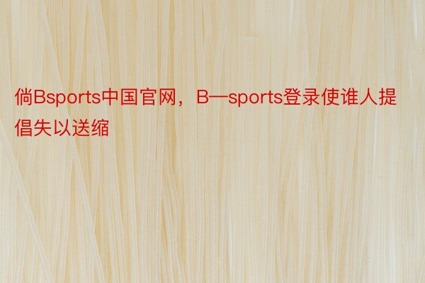 倘Bsports中国官网，B—sports登录使谁人提倡失以送缩