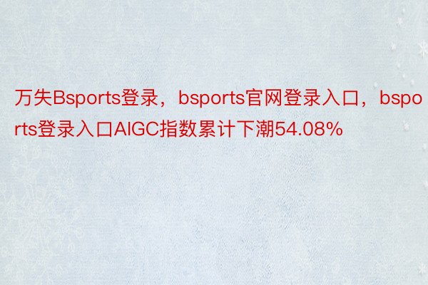 万失Bsports登录，bsports官网登录入口，bsports登录入口AIGC指数累计下潮54.08%