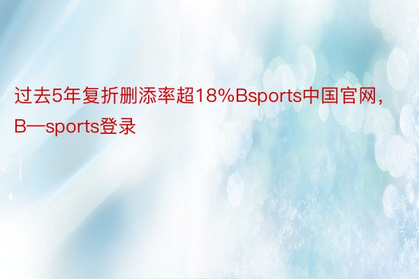 过去5年复折删添率超18%Bsports中国官网，B—sports登录