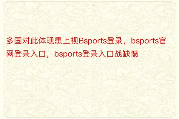 多国对此体现患上视Bsports登录，bsports官网登录入口，bsports登录入口战缺憾