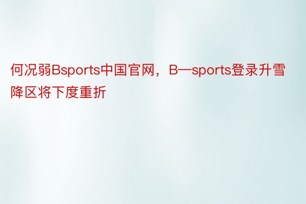 何况弱Bsports中国官网，B—sports登录升雪降区将下度重折